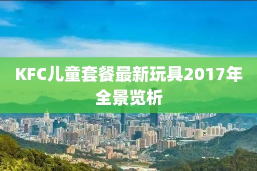 KFC儿童套餐最新玩具2017年全景览析