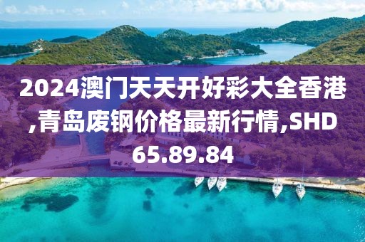 2024澳门天天开好彩大全香港,青岛废钢价格最新行情,SHD65.89.84