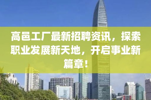 高邑工厂最新招聘资讯，探索职业发展新天地，开启事业新篇章！