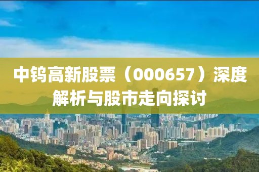 中钨高新股票（000657）深度解析与股市走向探讨