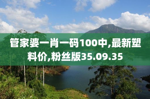 管家婆一肖一码100中,最新塑料价,粉丝版35.09.35