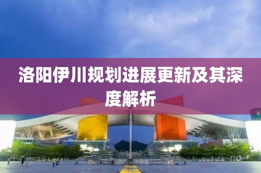 洛阳伊川规划进展更新及其深度解析