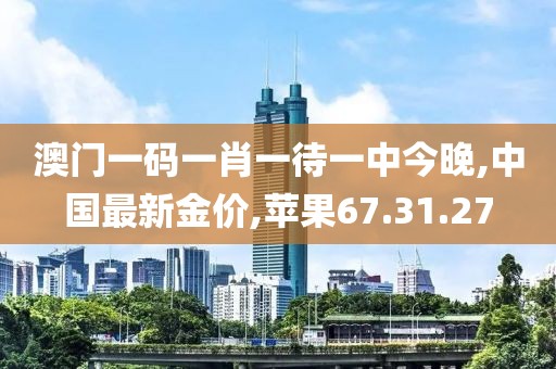 澳门一码一肖一待一中今晚,中国最新金价,苹果67.31.27