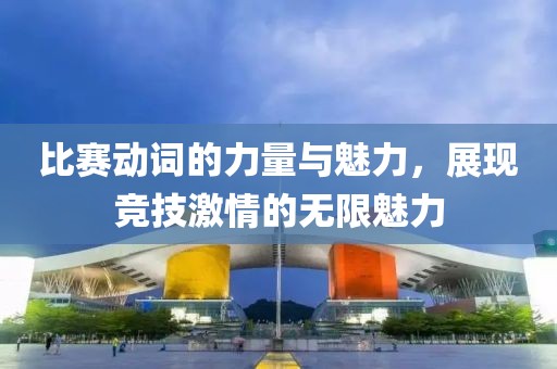 比赛动词的力量与魅力，展现竞技激情的无限魅力