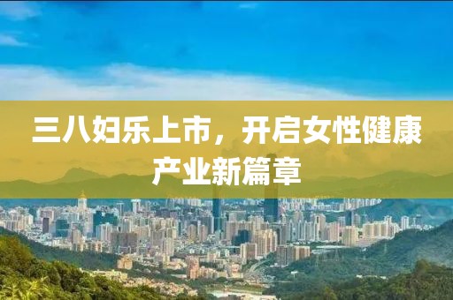 三八妇乐上市，开启女性健康产业新篇章