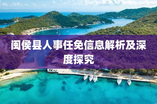 闽侯县人事任免信息解析及深度探究