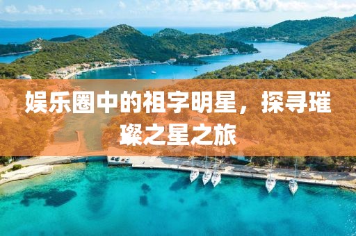 娱乐圈中的祖字明星，探寻璀璨之星之旅