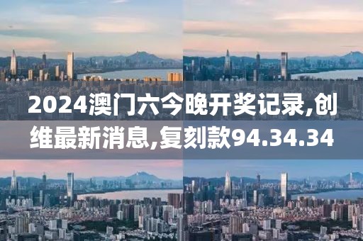 2024澳门六今晚开奖记录,创维最新消息,复刻款94.34.34