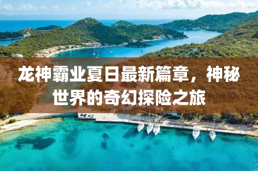 龙神霸业夏日最新篇章，神秘世界的奇幻探险之旅