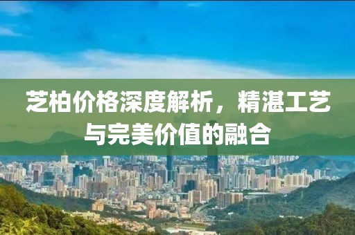 芝柏价格深度解析，精湛工艺与完美价值的融合