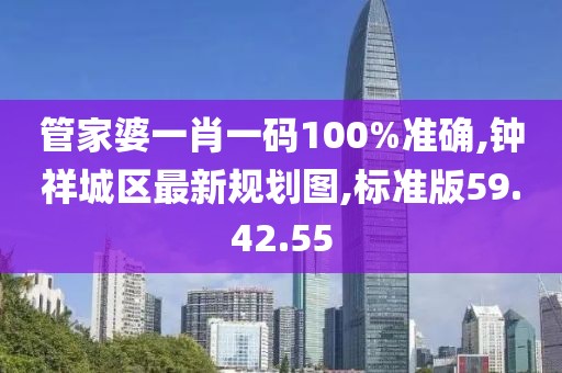 管家婆一肖一码100%准确,钟祥城区最新规划图,标准版59.42.55