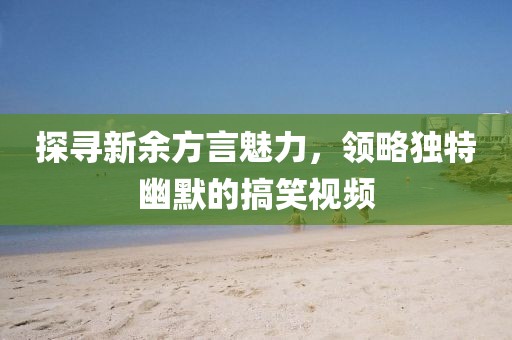 探寻新余方言魅力，领略独特幽默的搞笑视频