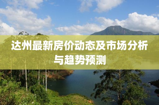 达州最新房价动态及市场分析与趋势预测