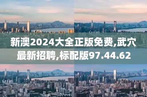 新澳2024大全正版免费,武穴最新招聘,标配版97.44.62