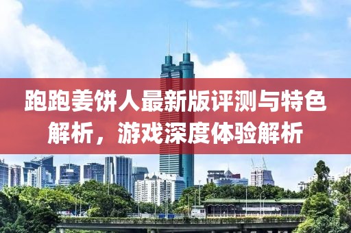 跑跑姜饼人最新版评测与特色解析，游戏深度体验解析