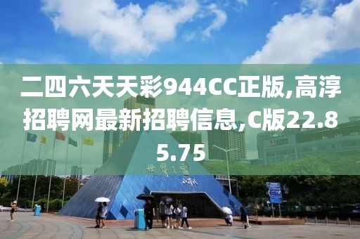 二四六天天彩944CC正版,高淳招聘网最新招聘信息,C版22.85.75