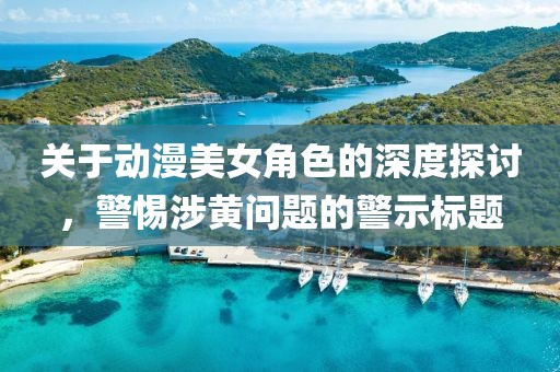 关于动漫美女角色的深度探讨，警惕涉黄问题的警示标题
