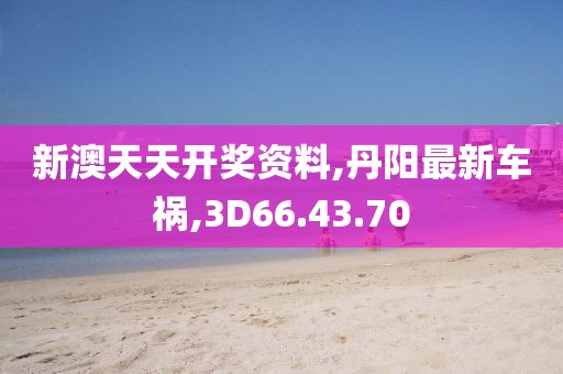 新澳天天开奖资料,丹阳最新车祸,3D66.43.70