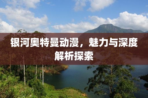 银河奥特曼动漫，魅力与深度解析探索