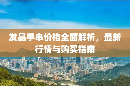 发晶手串价格全面解析，最新行情与购买指南