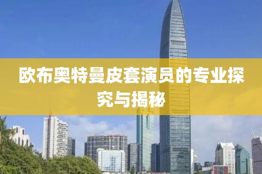 欧布奥特曼皮套演员的专业探究与揭秘