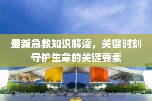 最新急救知识解读，关键时刻守护生命的关键要素