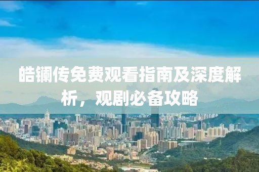 皓镧传免费观看指南及深度解析，观剧必备攻略