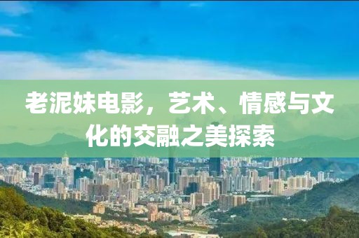老泥妹电影，艺术、情感与文化的交融之美探索