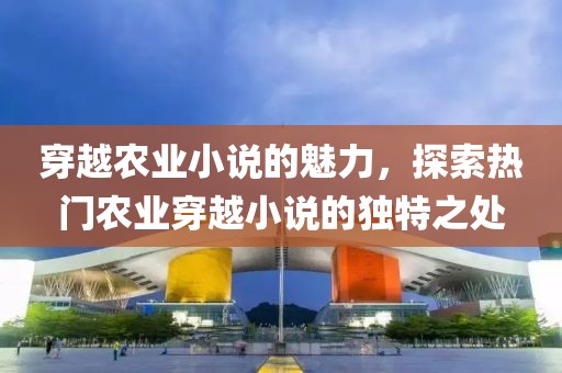 穿越农业小说的魅力，探索热门农业穿越小说的独特之处