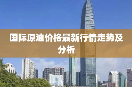 国际原油价格最新行情走势及分析