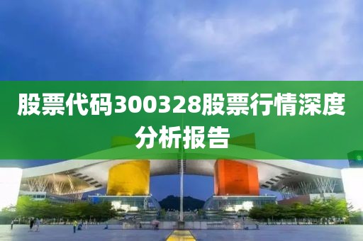 股票代码300328股票行情深度分析报告