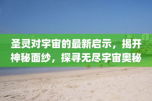 圣灵对宇宙的最新启示，揭开神秘面纱，探寻无尽宇宙奥秘