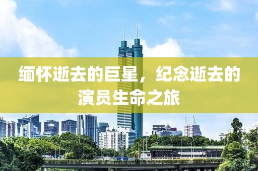 缅怀逝去的巨星，纪念逝去的演员生命之旅