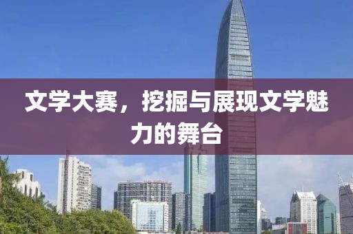 文学大赛，挖掘与展现文学魅力的舞台
