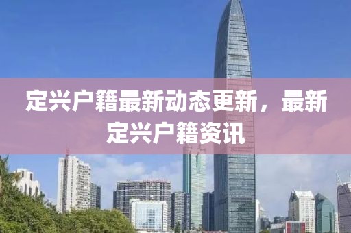 定兴户籍最新动态更新，最新定兴户籍资讯