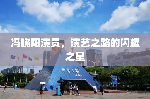 冯晓阳演员，演艺之路的闪耀之星