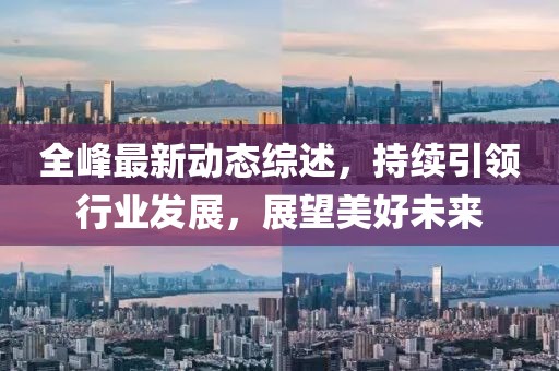 全峰最新动态综述，持续引领行业发展，展望美好未来