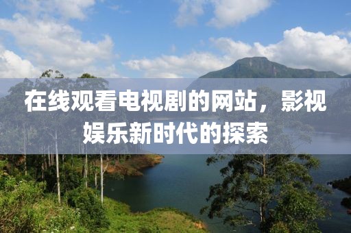 在线观看电视剧的网站，影视娱乐新时代的探索