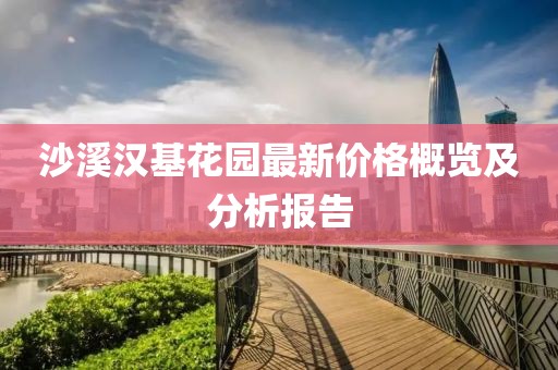 沙溪汉基花园最新价格概览及分析报告
