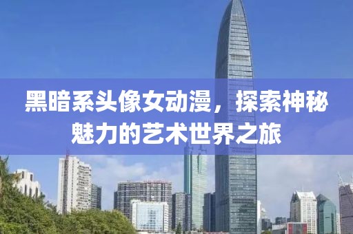 黑暗系头像女动漫，探索神秘魅力的艺术世界之旅