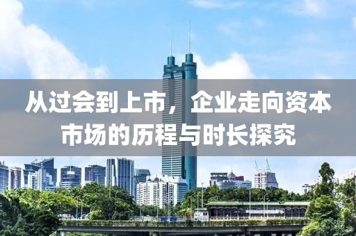 从过会到上市，企业走向资本市场的历程与时长探究