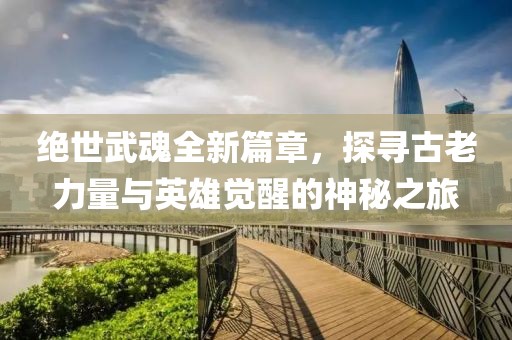 绝世武魂全新篇章，探寻古老力量与英雄觉醒的神秘之旅