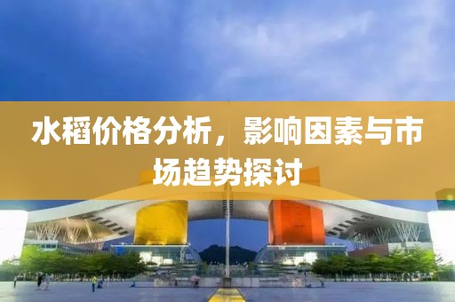 水稻价格分析，影响因素与市场趋势探讨