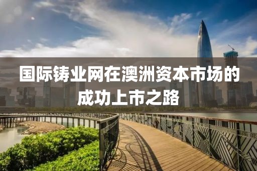 国际铸业网在澳洲资本市场的成功上市之路