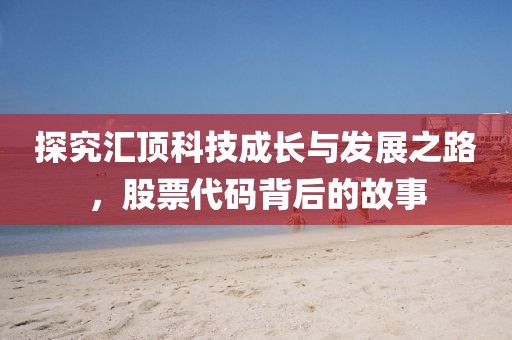 探究汇顶科技成长与发展之路，股票代码背后的故事