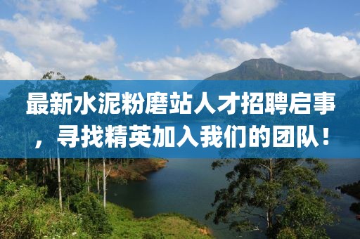 最新水泥粉磨站人才招聘启事，寻找精英加入我们的团队！