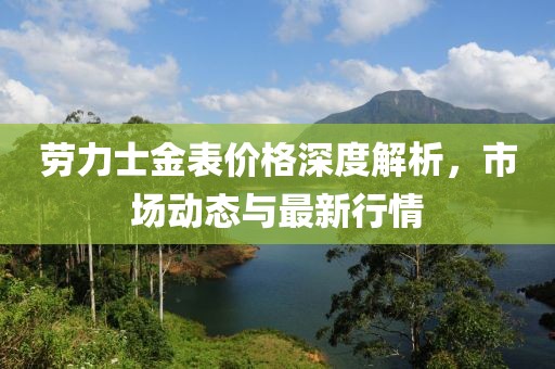 劳力士金表价格深度解析，市场动态与最新行情