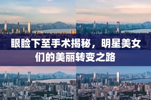 眼睑下至手术揭秘，明星美女们的美丽转变之路