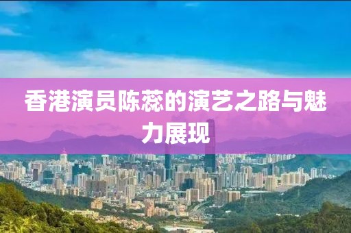 香港演员陈蕊的演艺之路与魅力展现