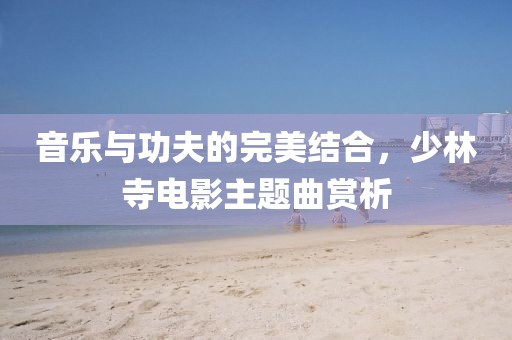 音乐与功夫的完美结合，少林寺电影主题曲赏析